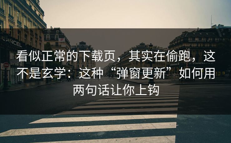 看似正常的下载页，其实在偷跑，这不是玄学：这种“弹窗更新”如何用两句话让你上钩