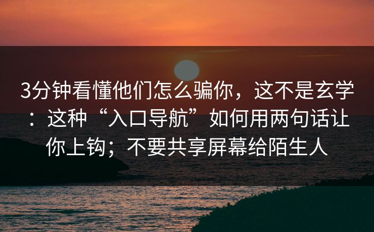 3分钟看懂他们怎么骗你，这不是玄学：这种“入口导航”如何用两句话让你上钩；不要共享屏幕给陌生人