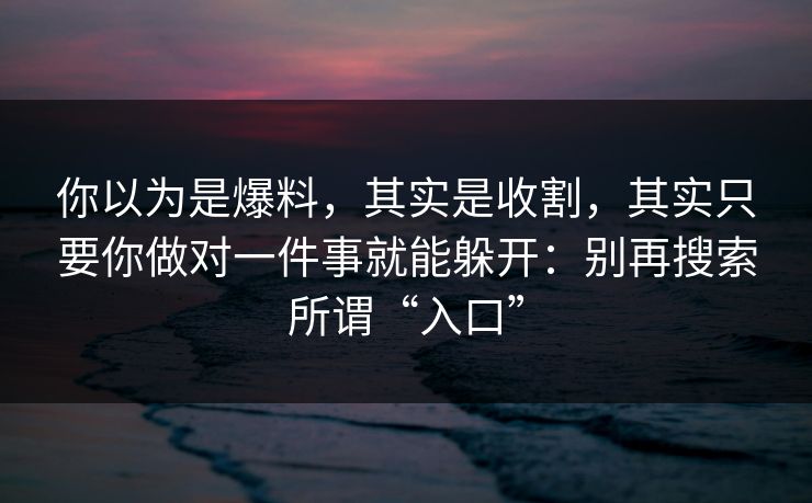 你以为是爆料，其实是收割，其实只要你做对一件事就能躲开：别再搜索所谓“入口”