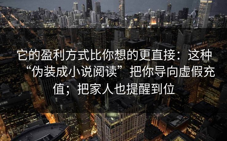 它的盈利方式比你想的更直接：这种“伪装成小说阅读”把你导向虚假充值；把家人也提醒到位