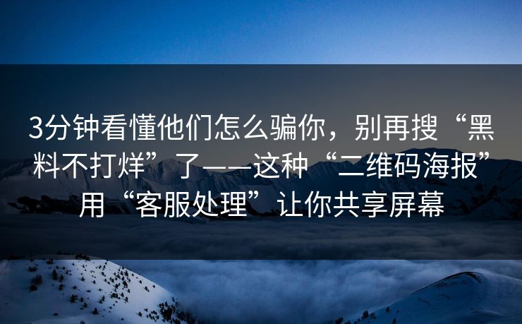 3分钟看懂他们怎么骗你，别再搜“黑料不打烊”了——这种“二维码海报”用“客服处理”让你共享屏幕