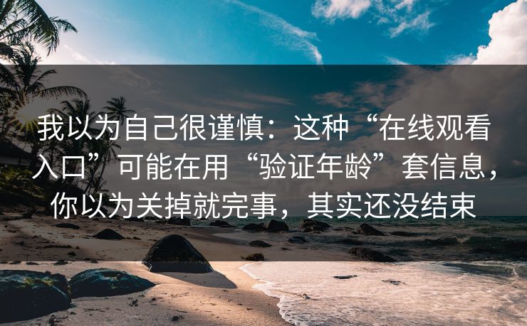 我以为自己很谨慎：这种“在线观看入口”可能在用“验证年龄”套信息，你以为关掉就完事，其实还没结束