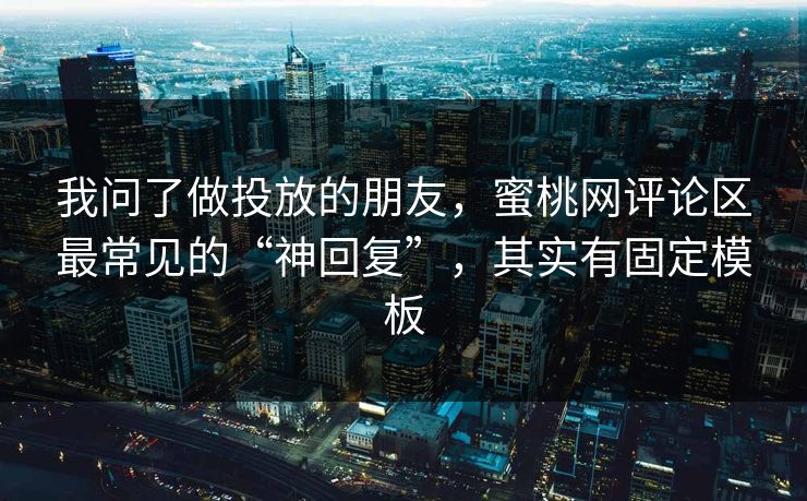 我问了做投放的朋友，蜜桃网评论区最常见的“神回复”，其实有固定模板