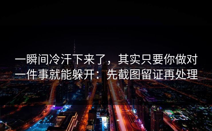 一瞬间冷汗下来了，其实只要你做对一件事就能躲开：先截图留证再处理