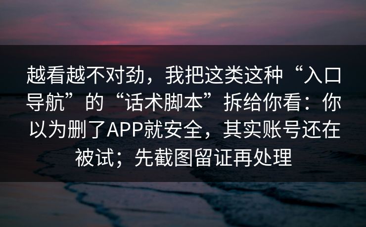 越看越不对劲，我把这类这种“入口导航”的“话术脚本”拆给你看：你以为删了APP就安全，其实账号还在被试；先截图留证再处理