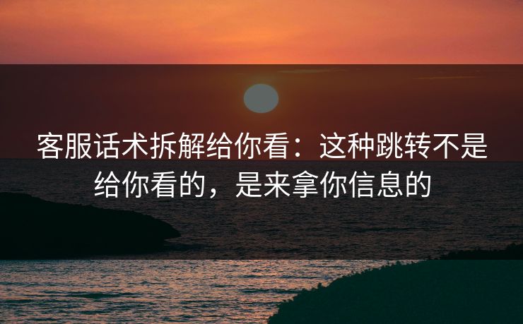 客服话术拆解给你看：这种跳转不是给你看的，是来拿你信息的