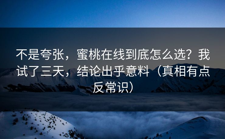 不是夸张，蜜桃在线到底怎么选？我试了三天，结论出乎意料（真相有点反常识）