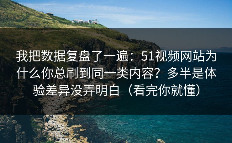 我把数据复盘了一遍：51视频网站为什么你总刷到同一类内容？多半是体验差异没弄明白（看完你就懂）