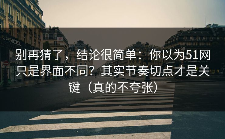 别再猜了，结论很简单：你以为51网只是界面不同？其实节奏切点才是关键（真的不夸张）