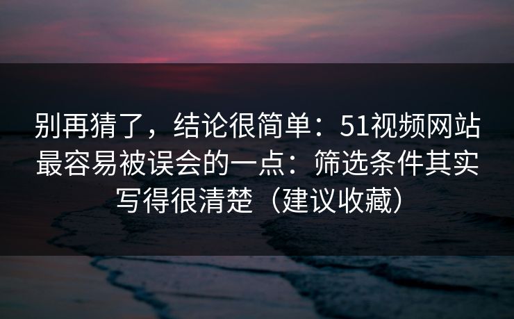 别再猜了，结论很简单：51视频网站最容易被误会的一点：筛选条件其实写得很清楚（建议收藏）