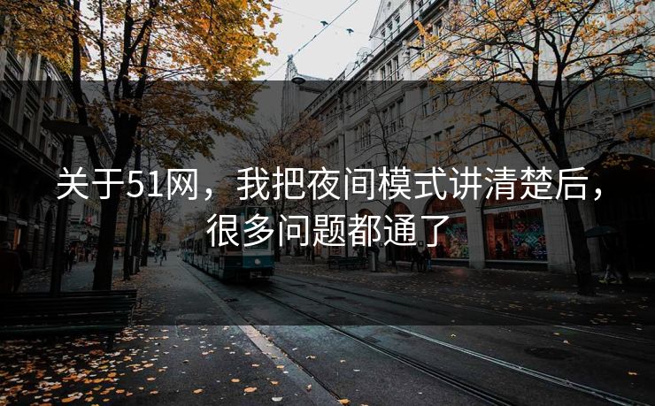 关于51网，我把夜间模式讲清楚后，很多问题都通了