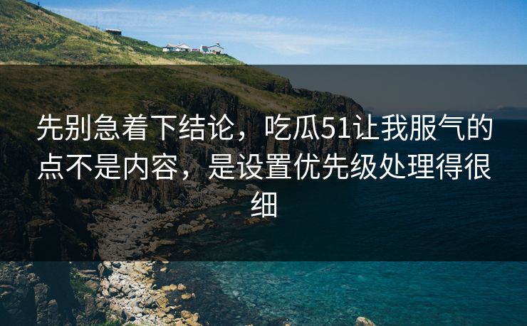 先别急着下结论，吃瓜51让我服气的点不是内容，是设置优先级处理得很细